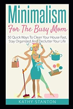 Minimalism for the Busy Mom: 50 Quick Ways To Clean Your House Fast, Stay Organized And Declutter Your Life