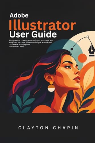  Adobe Illustrator User Guide: Master vector drawing, essential tools, shortcuts, and workflows to create professional digital artwork with confidence from beginner to advanced level