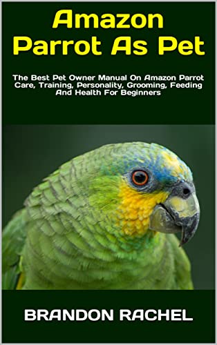 Amazon Parrot As Pet : The Best Pet Owner Manual On Amazon Parrot Care, Training, Personality, Grooming, Feeding And Health For Beginners