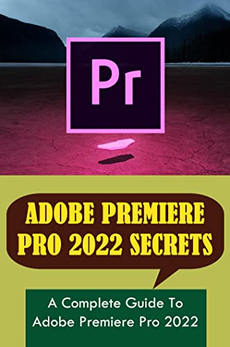 Adobe Premiere Pro 2022 Secrets: A Complete Guide To Adobe Premiere Pro 2022