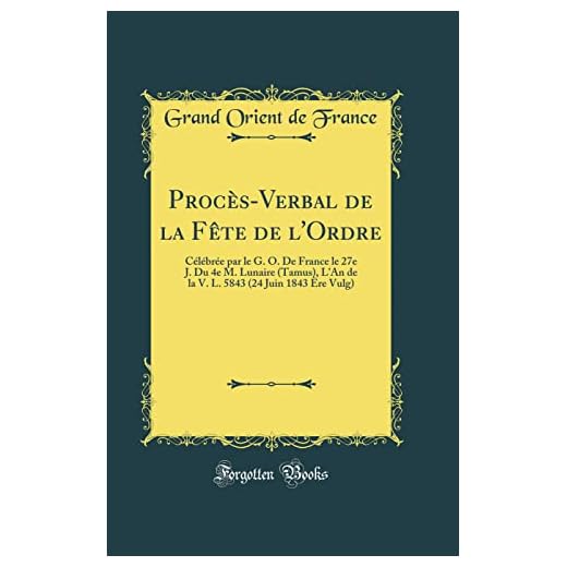 Procès-Verbal de la Fête de l'Ordre: Célébrée par le G. O. De France le 27e J. Du 4e M. Lunaire (Tamus), L'An de la V. L. 5843 (24 Juin 1843 Ère Vulg) (Classic Reprint)