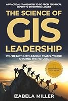 The Science of GIS Leadership: A Practical Framework To Go From Technical Expert To Enterprise Leader 1947276883 Book Cover