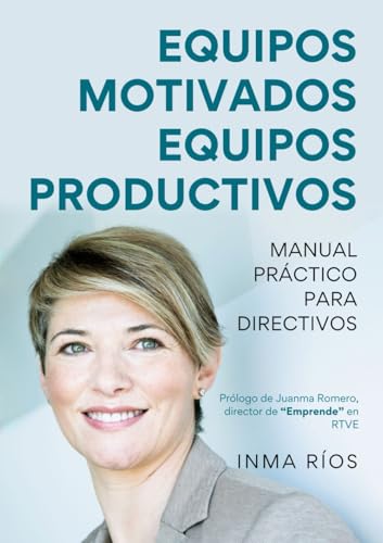 EQUIPOS MOTIVADOS, EQUIPOS PRODUCTIVOS Manual práctico para Directivos: Manual práctico para Directivos (ENTRENA TU LIDERAZGO CON INMA RIOS)