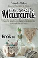 The Beginner's Guide To The Art Of Macramé: Make Your Own Decorative Home Accessories And Macramé Jewelry With Step-By-Step Instructions To Make Your Work Come Alive Using Beautiful Macramé Patterns. B09DMTLX3C Book Cover