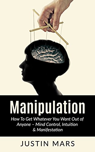 Manipulation: How To Get Whatever You Want Out of Anyone – Mind Control, Intuition & Manifestation