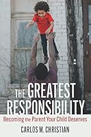 The Greatest Responsibility: Becoming the Parent Your Child Deserves B08BW79T26 Book Cover