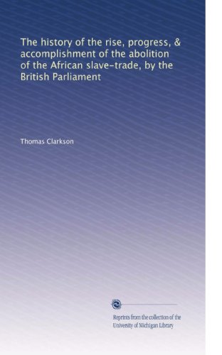 The history of the rise, progress, & accomplishment of the abolition of the African slave-trade, by the British Parliament