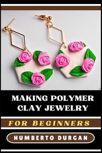 MAKING POLYMER CLAY JEWELRY FOR BEGINNERS: A Step-By-Step Guide To Techniques, Tips, Inspiration For Handmade Earrings, Necklaces, Bracelets With Tools, Supplies, And Pro Finishing Touches