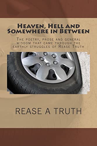 Heaven, Hell and Somewhere in Between: The poetry, prose and general wisdom that came through the earthly struggles of Rease Truth