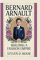 BERNARD ARNAULT: BUILDING A FASHION EMPIRE B0F66NYLVZ Book Cover