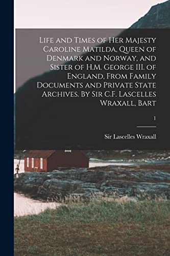 Life and Times of Her Majesty Caroline Matilda, Queen of Denmark and Norway, and Sister of H.M. George III. of England, From Family Documents and ... By Sir C.F. Lascelles Wraxall, Bart; 1