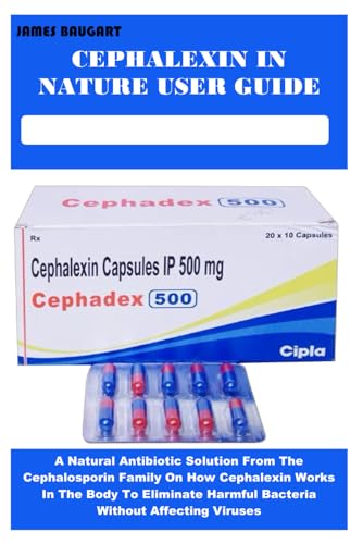 CEPHALEXIN IN NATURE USER GUIDE: A Natural Antibiotic Solution From The Cephalosporin Family On How Cephalexin Works In The Body To Eliminate Harmful Bacteria Without Affecting Viruses
