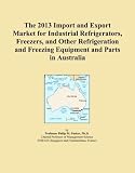 The 2013 Import and Export Market for Industrial Refrigerators, Freezers, and Other Refrigeration and Freezing Equipment and Parts in Australia