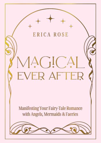 Magical Ever After: Manifesting Your Fairy-Tale Romance with Angels, Mermaids & Faeries