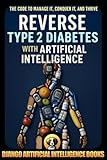 Reverse Type 2 Diabetes with Artificial Intelligence: The Code to Conquer it, Manage it, and Thrive (AI and Diabetes Prevention)