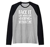 Face it Life Would be Boring Without me