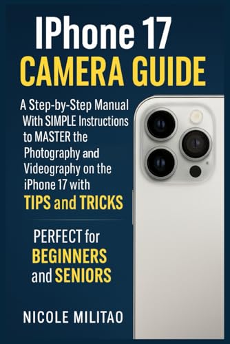  Iphone 17 Camera Guide: A Step-by-Step Manual With SIMPLE Instructions to MASTER the Photography and Videography on the iPhone 17 with TIPS and TRICKS. PERFECT for BEGINNERS and SENIORS