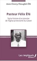 Pasteur Felix Efe: Socio-histoire d'un pionner de l'Eglise protestante du Gabon (French Edition) 234310672X Book Cover