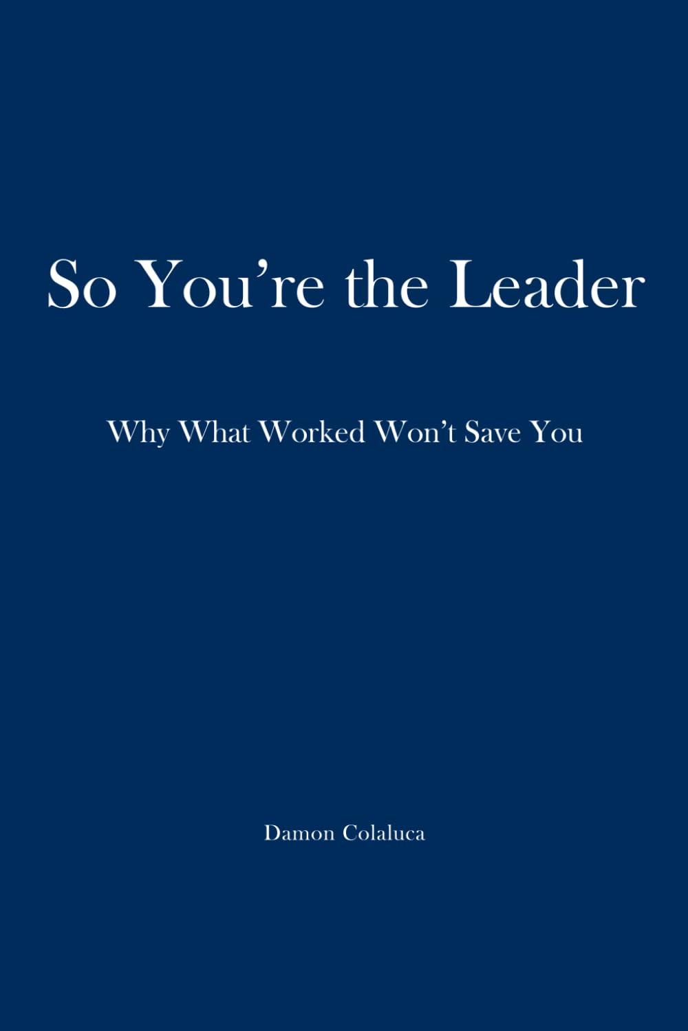 So, You’re the Leader: Why What Worked Won’t Save You