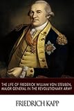 The Life of Frederick William Von Steuben, Major General in the Revolutionary Army