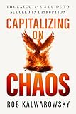 Capitalizing On Chaos: The Executive’s Guide to Succeed in Disruption