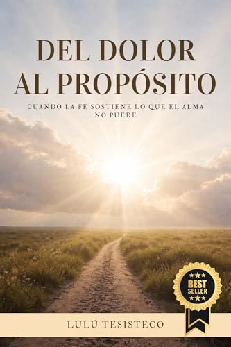 DEL DOLOR AL PROPÓSITO: Cuando La Fe Sostiene Lo Que El Alma No Puede (Spanish Edition)