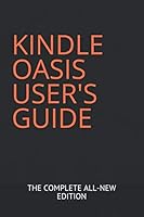 KINDLE OASIS USER'S GUIDE: THE COMPLETE ALL-NEW EDITION: The Ultimate Manual To Set Up, Manage Your E-reader, Advanced Tips And Tricks 1982921188 Book Cover