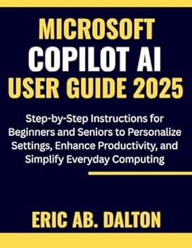 MICROSOFT COPILOT AI USER GUIDE 2025: Step-by-Step Instructions for Beginners and Seniors to Personalize Settings, Enhance Productivity, and Simplify Everyday Computing