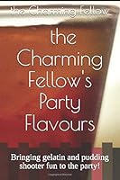 the Charming Fellow's Party Flavours: Bringing gelatin and pudding shooter fun to the party! 1521123136 Book Cover