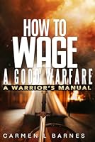 How to Wage a Good Warfare: A Warrior's Manual 1991121253 Book Cover