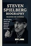 STEVEN SPIELBERG BIOGRAPHY: Master of Cinema — The Life, Films, Vision, and Legacy of America’s Greatest Filmmaker - BETTY L. DONNA 