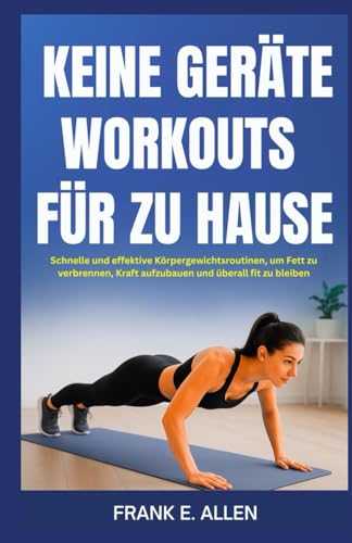 KEINE GERÄTE WORKOUTS FÜR ZU HAUSE: Schnelle und effektive Körpergewichtsroutinen, um Fett zu verbrennen, Kraft aufzubauen und überall fit zu bleiben KEINE GERÄTE WORKOUTS FÜR ZU HAUSE: Schnelle und effektive Körpergewichtsroutinen, um Fett zu verbrennen, Kraft aufzubauen und überall fit zu bleiben