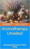 Aromatherapy Unveiled: Unlocking the Essence of Well-Being (Essence Harmony: Aromatherapy Explorations for Wellness Book 1)