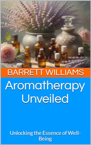 Aromatherapy Unveiled: Unlocking the Essence of Well-Being (Essence Harmony: Aromatherapy Explorations for Wellness Book 1)