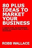 80 plus ideas to market your business.: A quick win, no-nonsense guide to marketing a small business.