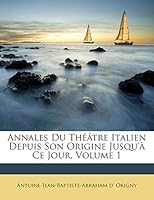 Annales Du Théâtre Italien Depuis Son Origine Jusqu'à Ce Jour, Volume 1 1245734857 Book Cover