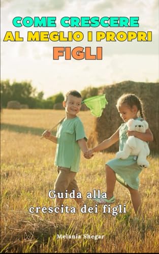 Come Crescere al Meglio i Propri Figli: Guida alla crescita dei figli,consigli utili (Italian Edition)