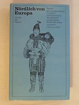 Nördlich von Europa: Reisen deutschsprachiger Forscher nach Grönland, Spitzbergen und anderen Inseln der Arktis in den Jahren zwischen 1760 und 1912