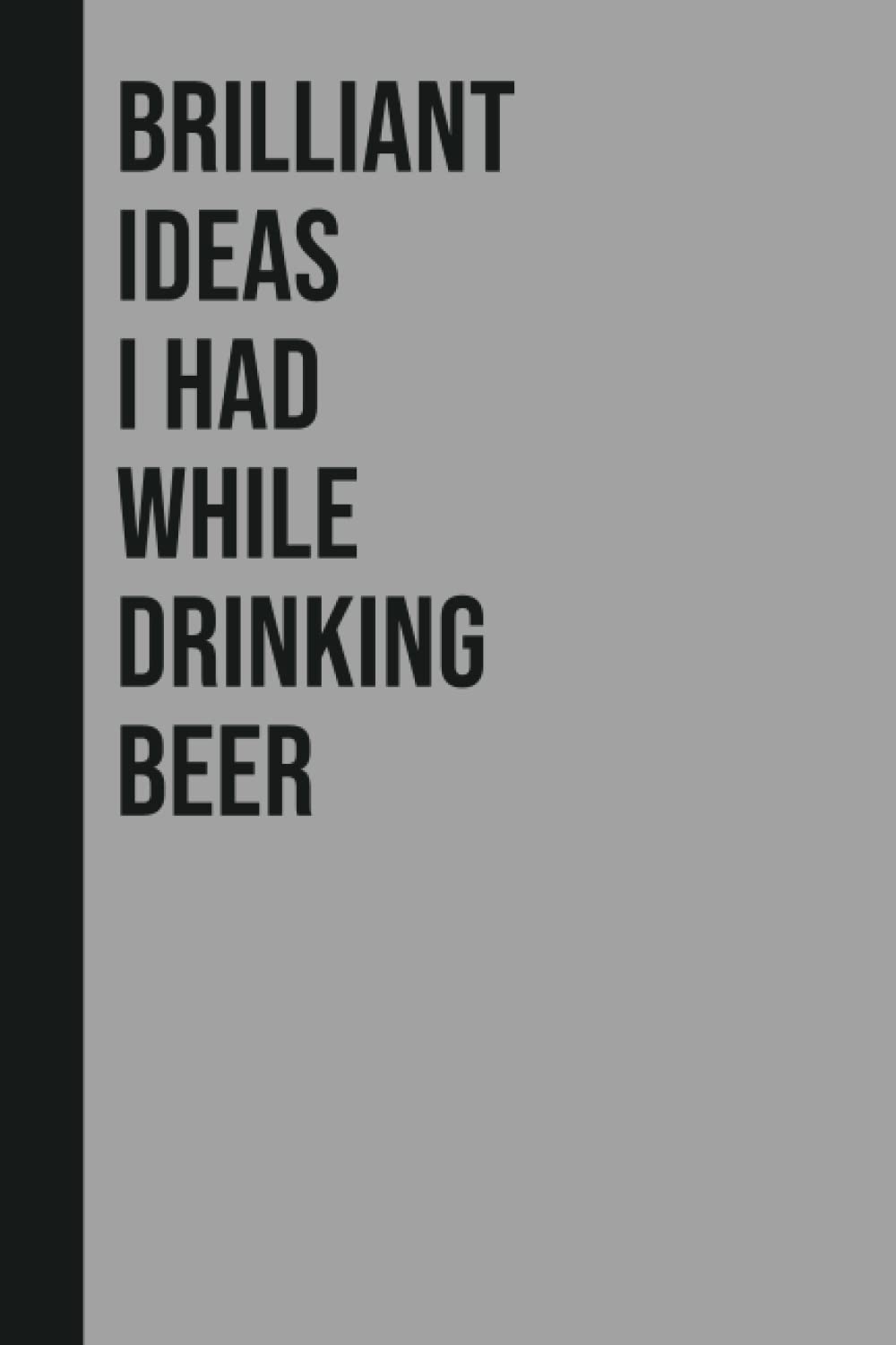 Brilliant Ideas I Had While Drinking Beer: Perfect to the Office and Home | Gag Gift Idea for Coworkers | Birthday and Christmas Gift for Friend| Blank 6"x 9" Black Cover