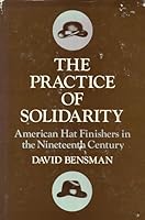 The Practice of Solidarity: American Hat Finishers in the Nineteenth Century (Working Class in American History) 0252010930 Book Cover