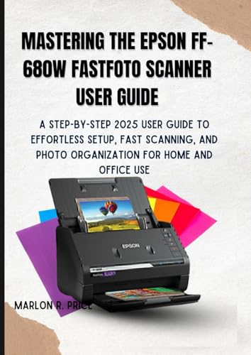 MASTERING THE EPSON FF-680W FASTFOTO SCANNER USER GUIDE: A Step-by-Step 2025 User Guide to Effortless Setup, Fast Scanning, and Photo Organization for Home and Office Use.