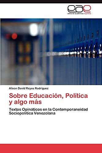 Sobre Educacion, Politica y Algo Mas: Textos Opináticos en la Contemporaneidad Sociopolítica Venezolana