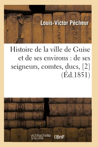 Histoire de la ville de Guise et de ses environs: de ses seigneurs, comtes, ducs, [2] (Éd.1851) (French Edition)