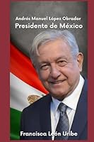 ANDRÉS MANUEL LÓPEZ OBRADOR PRESIDENTE DE MÉXICO (Spanish Edition) B0CG7X2VVF Book Cover