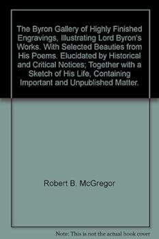 The Byron Gallery of Highly Finished Engravings, Illustrating Lord Byron's Works. With Selected Beauties from His Poems. Elucidated by Historical and Critical Notices; Together with a Sketch of His Li