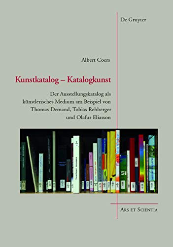 Kunstkatalog - Katalogkunst: Der Ausstellungskatalog als künstlerisches Medium am Beispiel von Thomas Demand, Tobias Rehberger und Olafur Eliasson (Ars et Scientia, 9) (German Edition)