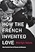 How the French Invented Love: Nine Hundred Years of Passion and Romance