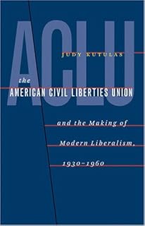 The American Civil Liberties Union and the Making of Modern Liberalism, 1930-1960