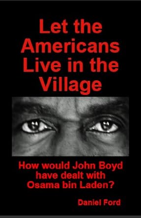 Let the Americans Live in the Village: How would John Boyd have dealt with Osama bin Laden? ((Master's Thesis, submitted in partial fulfillment of the M.A. degree at King's College London))