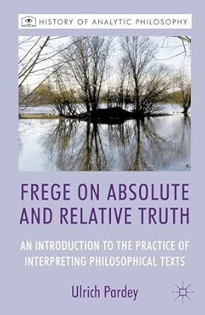 Frege on Absolute and Relative Truth: An Introduction to the Practice of Interpreting Philosophical Texts 2012th Edition Frege on Absolute and Relative Truth: An Introduction to the Practice of Interpreting Philosophical Texts 2012th Edition book cover